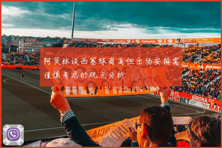 阿莫林谈西塞球商高但出场安排需谨慎考虑的观点分析
