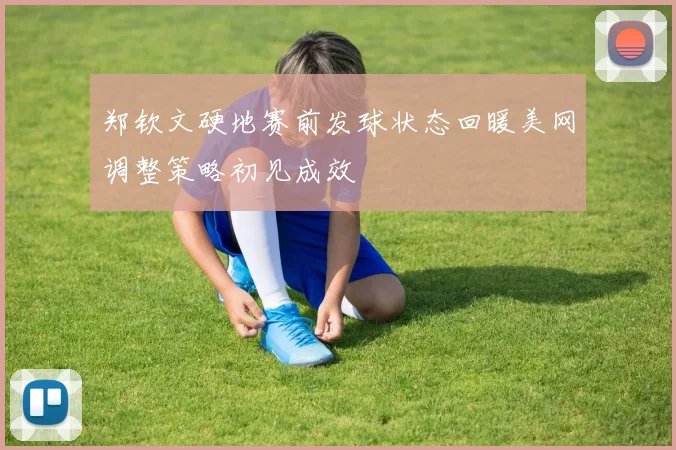 郑钦文硬地赛前发球状态回暖美网调整策略初见成效