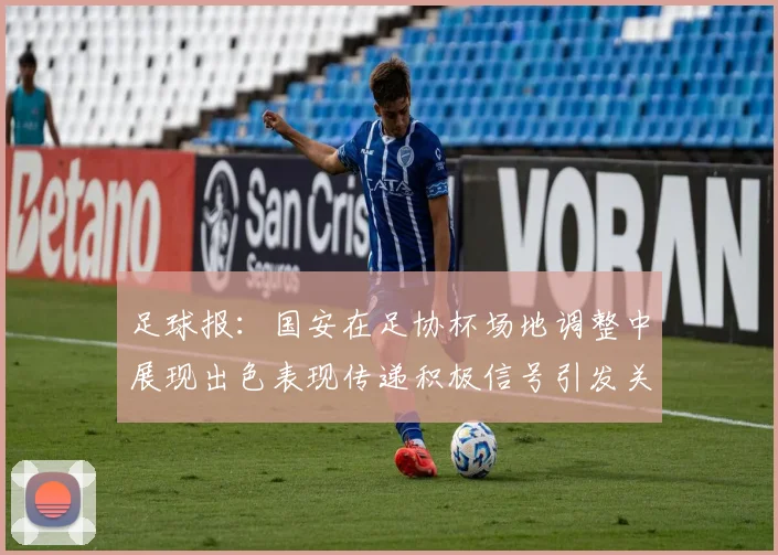 足球报:国安在足协杯场地调整中展现出色表现传递积极信号引发关注